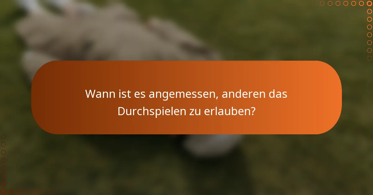 Wann ist es angemessen, anderen das Durchspielen zu erlauben?