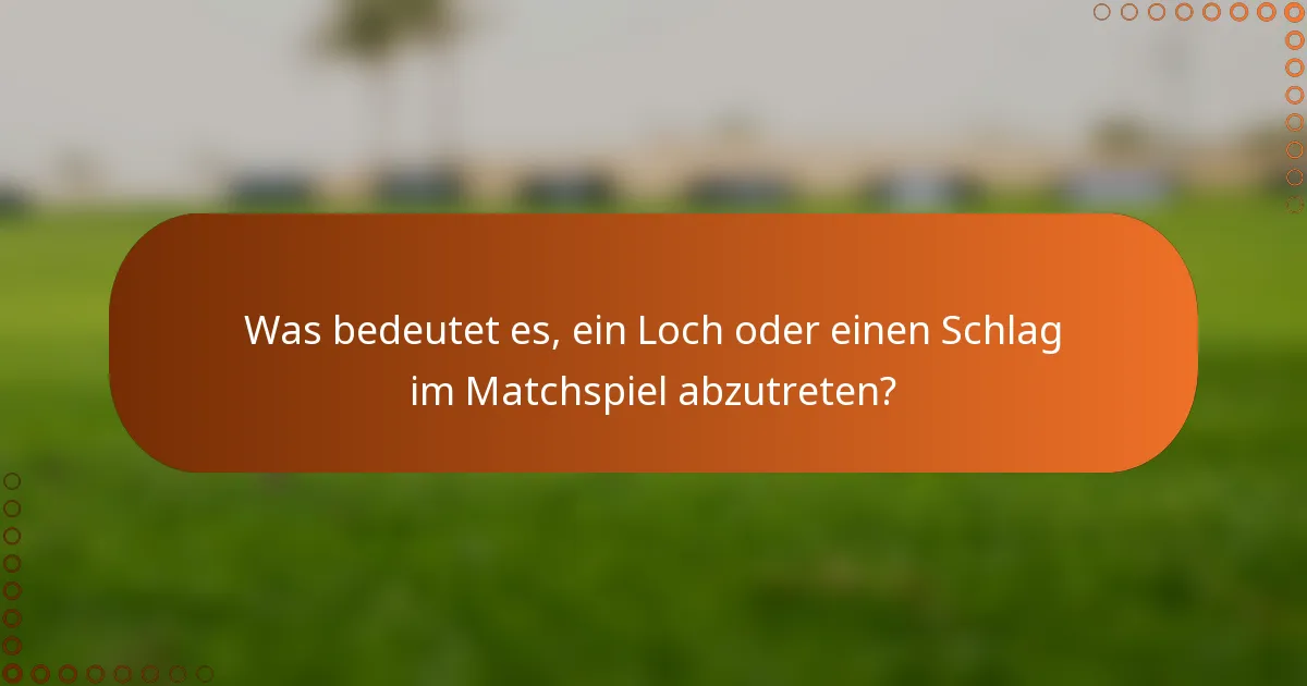 Was bedeutet es, ein Loch oder einen Schlag im Matchspiel abzutreten?