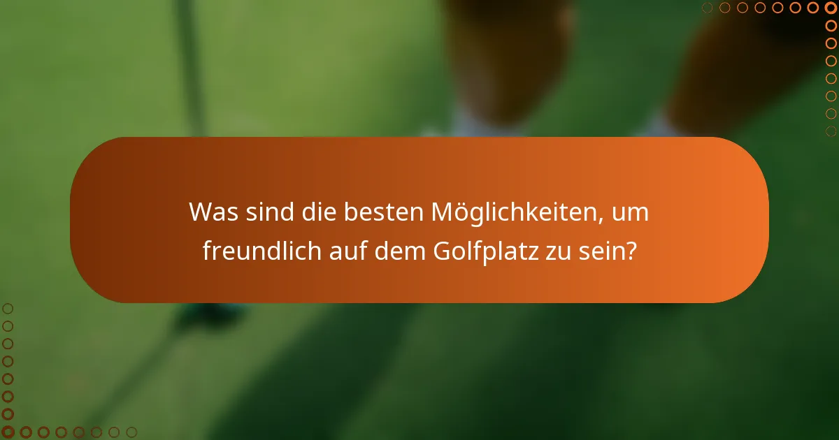 Was sind die besten Möglichkeiten, um freundlich auf dem Golfplatz zu sein?