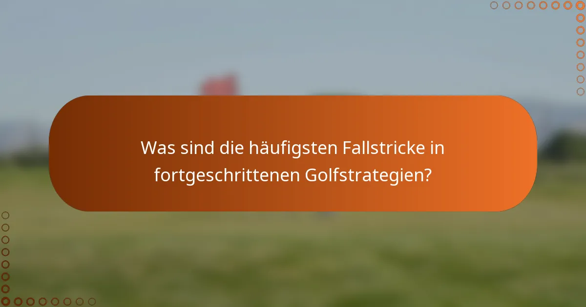 Was sind die häufigsten Fallstricke in fortgeschrittenen Golfstrategien?