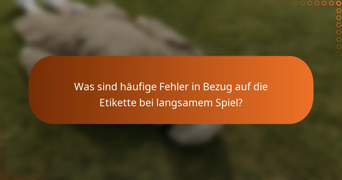 Was sind häufige Fehler in Bezug auf die Etikette bei langsamem Spiel?