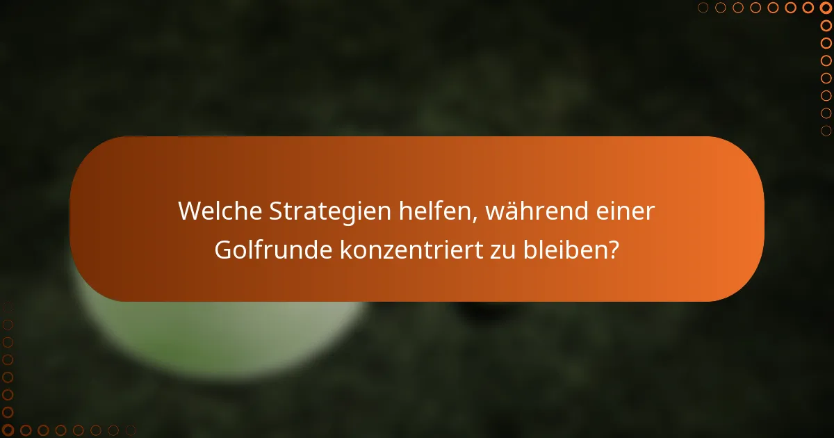 Welche Strategien helfen, während einer Golfrunde konzentriert zu bleiben?