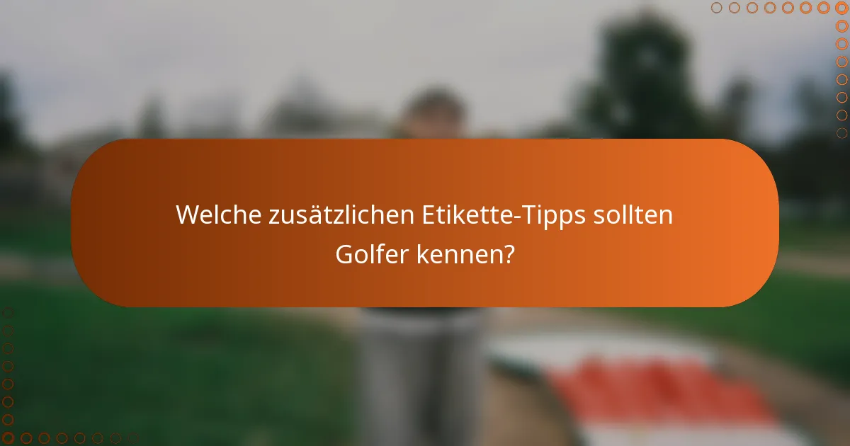 Welche zusätzlichen Etikette-Tipps sollten Golfer kennen?