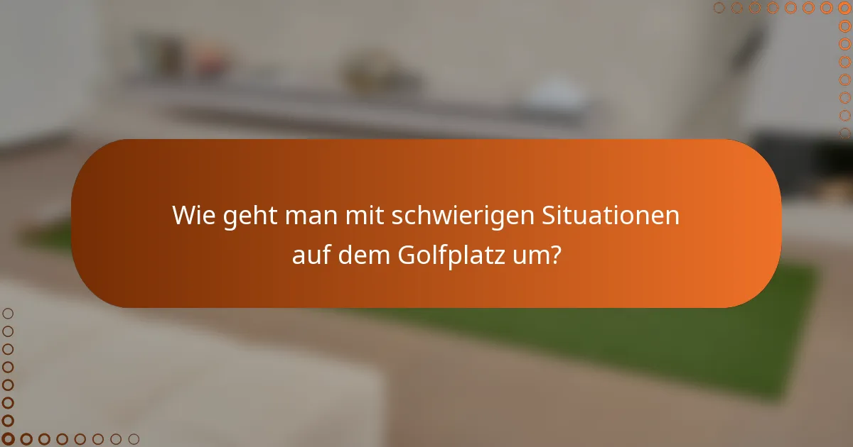 Wie geht man mit schwierigen Situationen auf dem Golfplatz um?