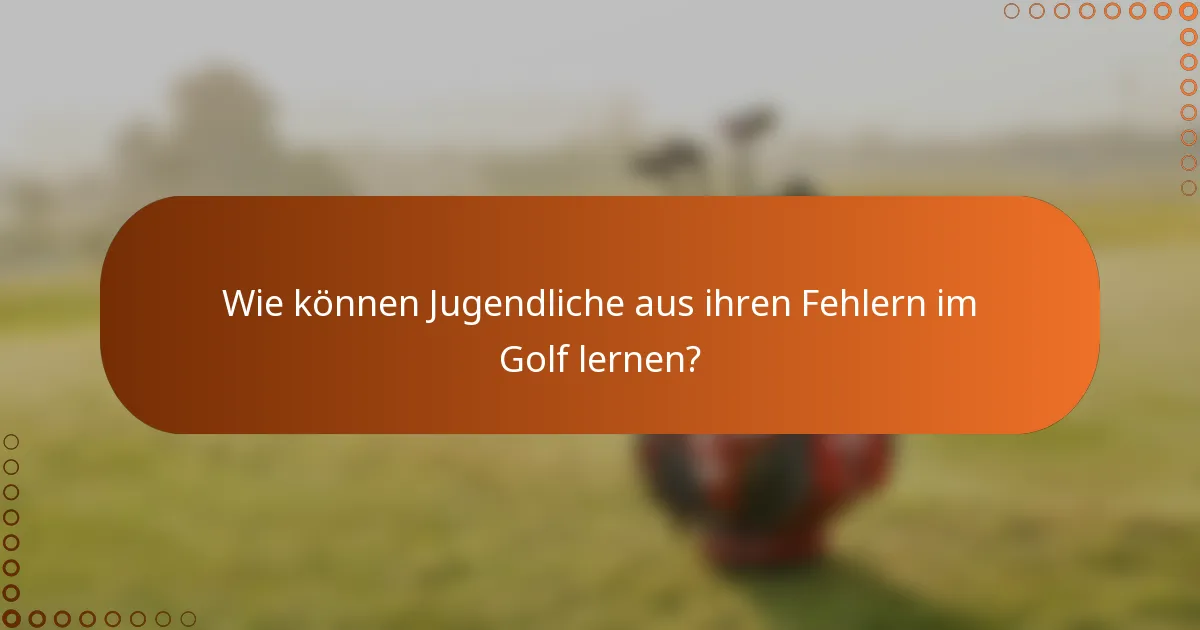 Wie können Jugendliche aus ihren Fehlern im Golf lernen?