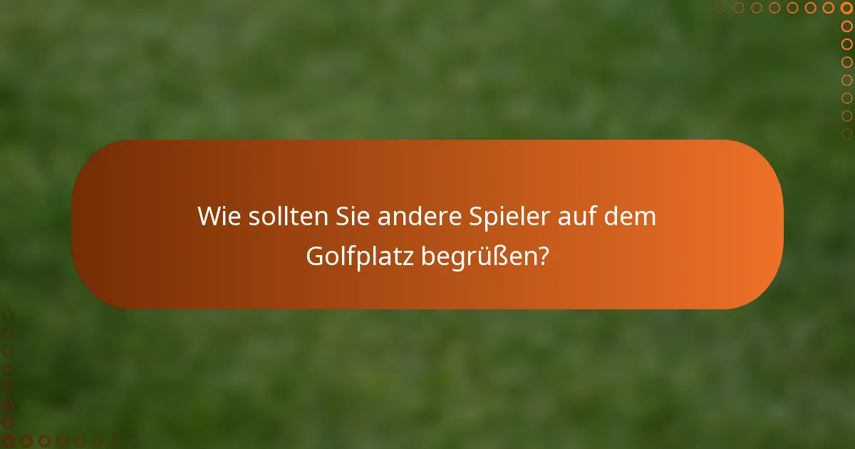 Wie sollten Sie andere Spieler auf dem Golfplatz begrüßen?