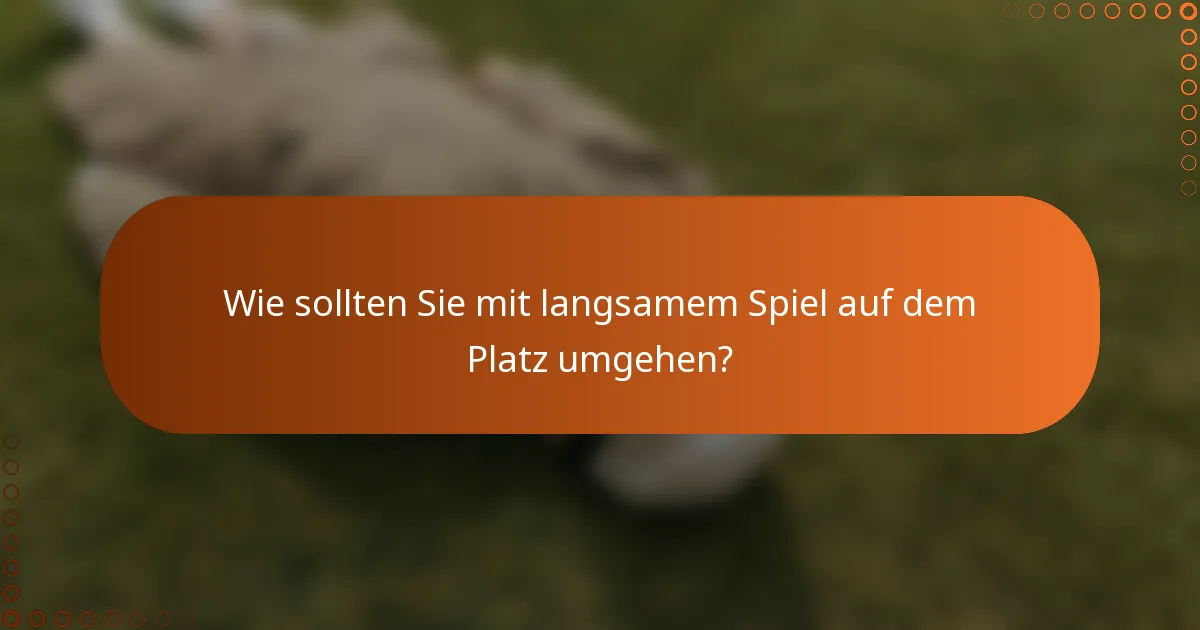 Wie sollten Sie mit langsamem Spiel auf dem Platz umgehen?